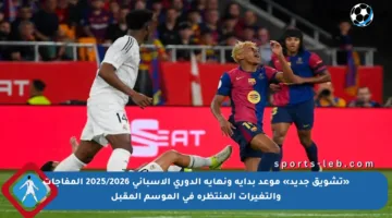 «تشويق جديد» موعد بداية ونهاية الدوري الإسباني 2025/2026 المفاجآت والتغيرات المنتظرة في الموسم المقبل